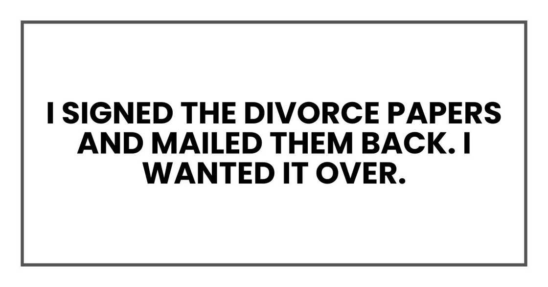 I signed the divorce papers and mailed them back. I wanted it over. I signed the divorce papers and mailed them back. I wanted it over.
