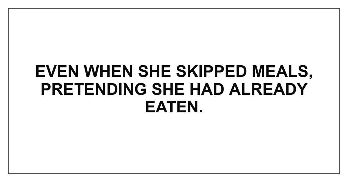 Even when she skipped meals, pretending she had already eaten.
