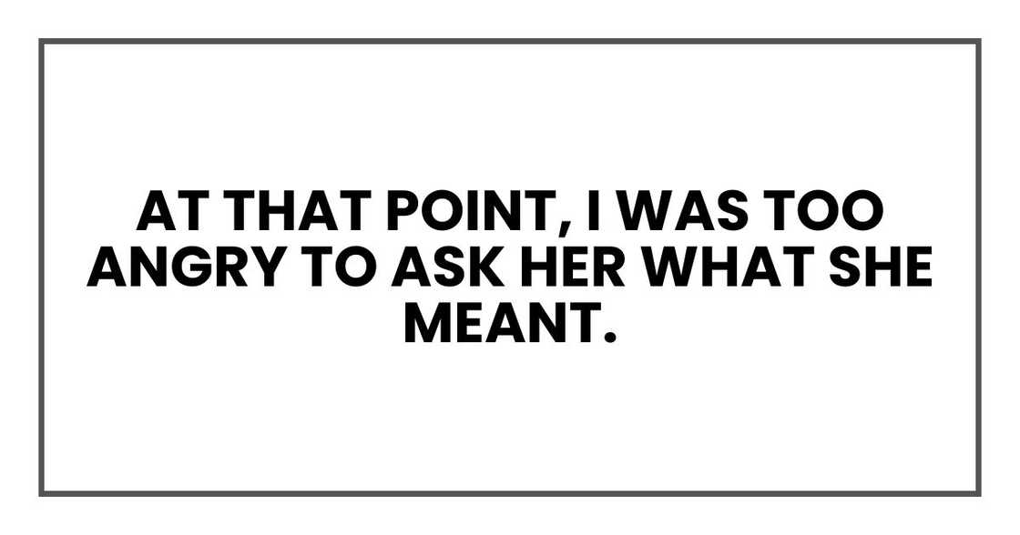 At that point, I was too angry to ask her what she meant. At that point, I was too angry to ask her what she meant.