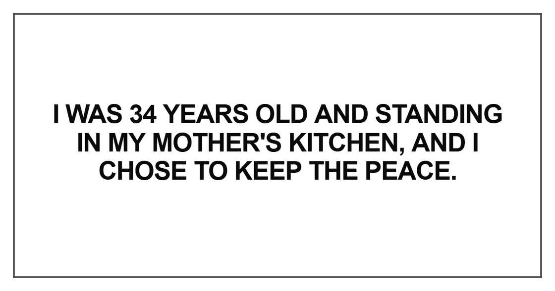 I was 34 years old and standing in my mother's kitchen I was 34 years old and standing in my mother's kitchen
