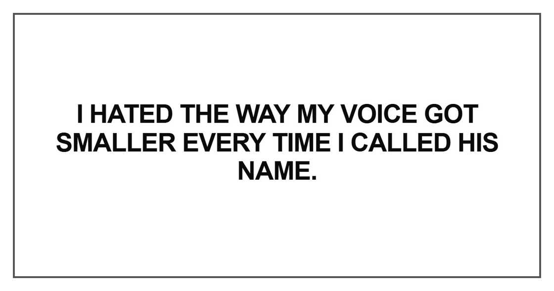 I hated the way my voice got smaller every time I called his name.