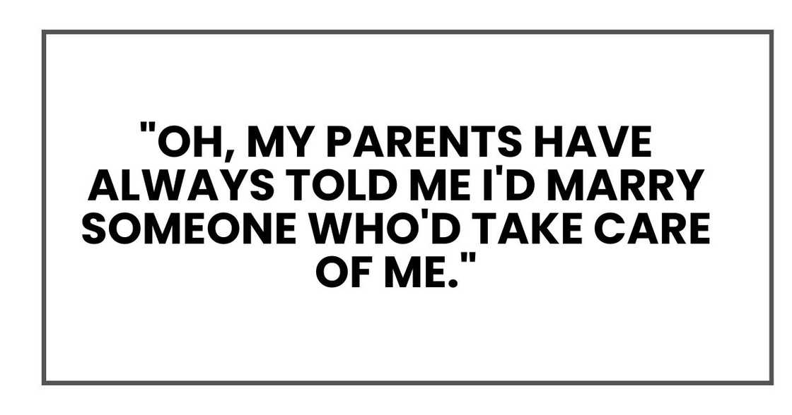 "Oh, my parents have always told me I'd marry someone who'd take care of me." "Oh, my parents have always told me I'd marry someone who'd take care of me."